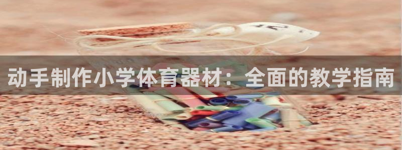 耀世平台开户流程图：动手制作小学体育器材：全面的教学