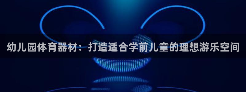 耀世集团王大聪简介：幼儿园体育器材：打造适合学前儿童