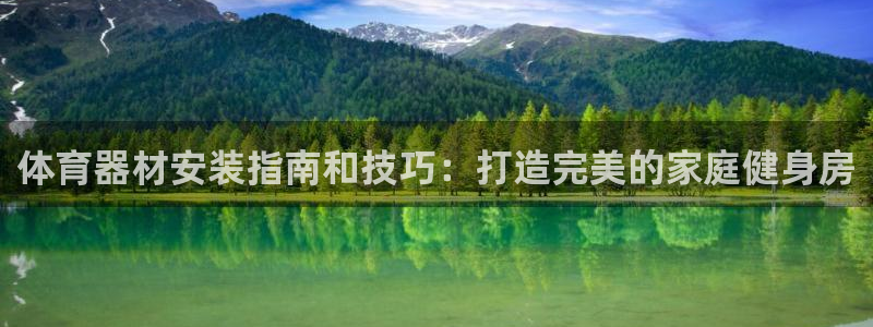 耀世平台负责人：体育器材安装指南和技巧：打造完美的家