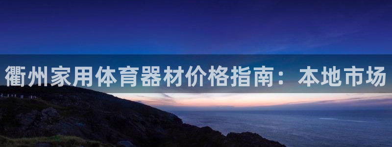 耀世娱乐官网网站下载：衢州家用体育器材价格指南：本地