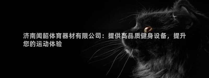 耀世娱乐注册开户要钱吗：济南闻韶体育器材有限公司：提
