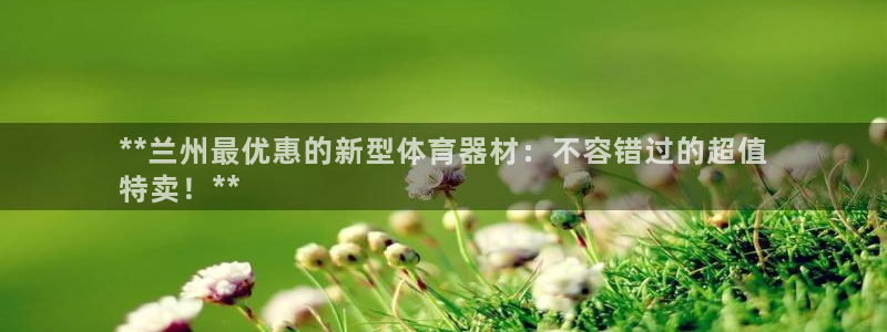 耀世娱乐提款多久到账啊：**兰州最优惠的新型体育器材
