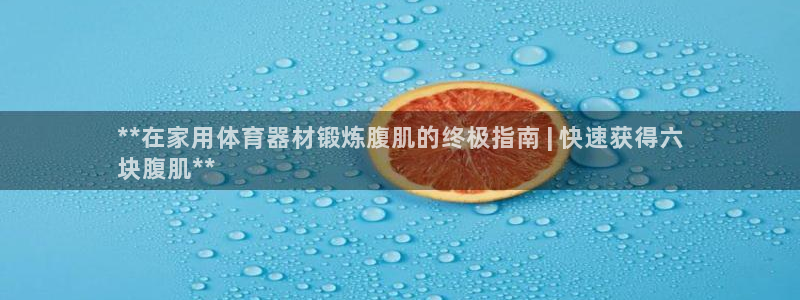 耀世娱乐客服电话是多少：**在家用体育器材锻炼腹肌的