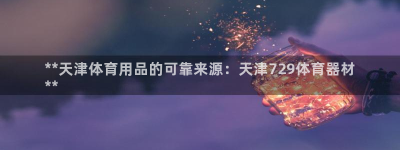 耀世娱乐在线登录官网入口网址：**天津体育用品的可靠