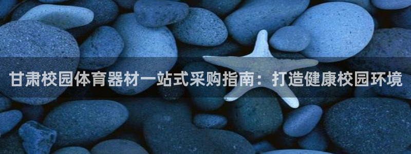 耀世娱乐平台注册登录：甘肃校园体育器材一站式采购指南