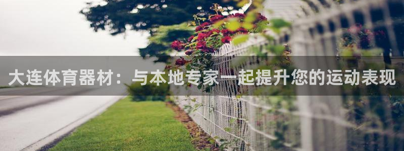 耀世平台登录地址在哪：大连体育器材：与本地专家一起提