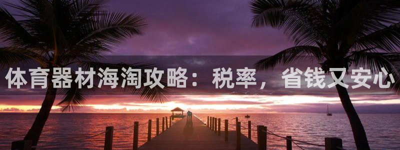 耀世平台总代理在哪：体育器材海淘攻略：税率，省钱又安