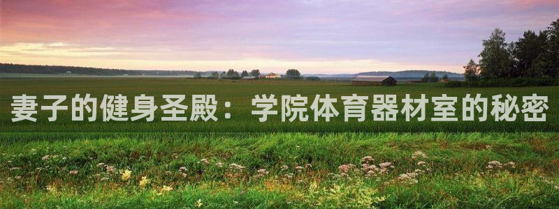 耀世平台注册登录：妻子的健身圣殿：学院体育器材室的秘