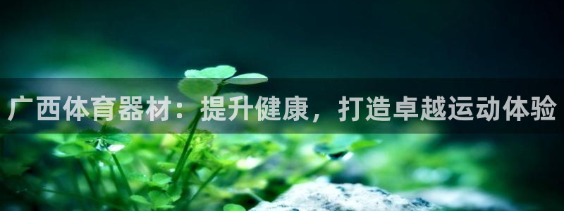 耀世平台注册链接怎么弄：广西体育器材：提升健康，打造