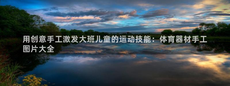耀世娱乐挂机教程下载：用创意手工激发大班儿童的运动技