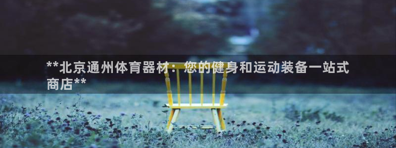 耀世娱乐老板叫什么：**北京通州体育器材：您的健身和