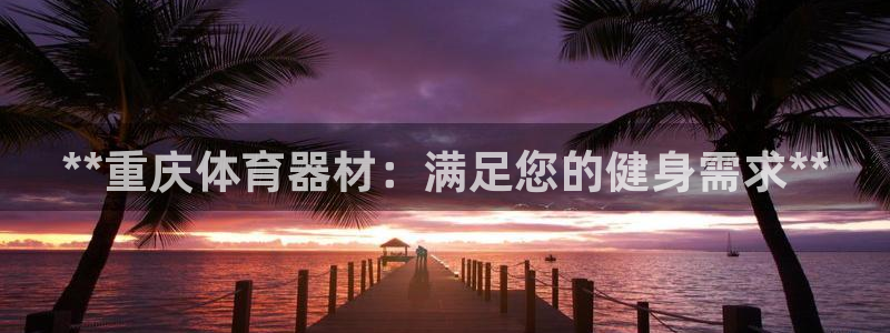 耀世娱乐注册账号：**重庆体育器材：满足您的健身需求