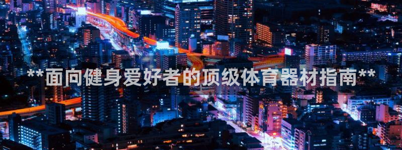 耀世娱乐如何登录平台号：**面向健身爱好者的顶级体育