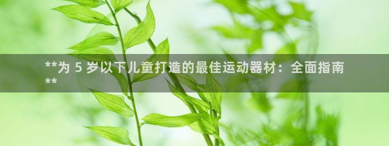 耀世平台关7O777：**为 5 岁以下儿童打造的最