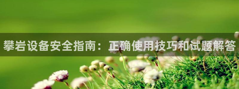 耀世娱乐下载最新版本安装包：攀岩设备安全指南：正确使
