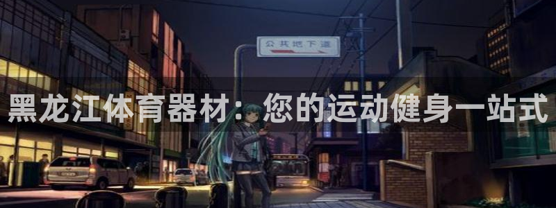 耀世国际平台正规吗安全吗可信吗：黑龙江体育器材：您的