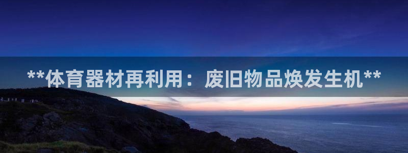 耀世平台注册流程：**体育器材再利用：废旧物品焕发生