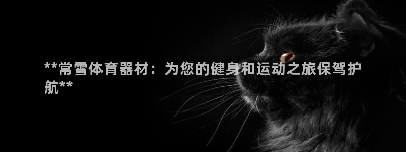 耀世娱乐如何登录账号啊：**常雪体育器材：为您的健身和运动之