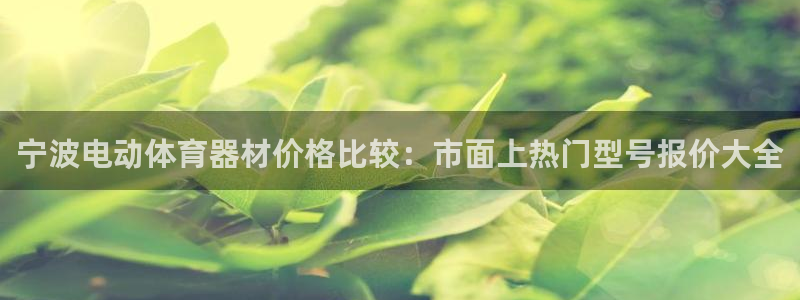 耀世平台开户：宁波电动体育器材价格比较：市面上热门型号报价大