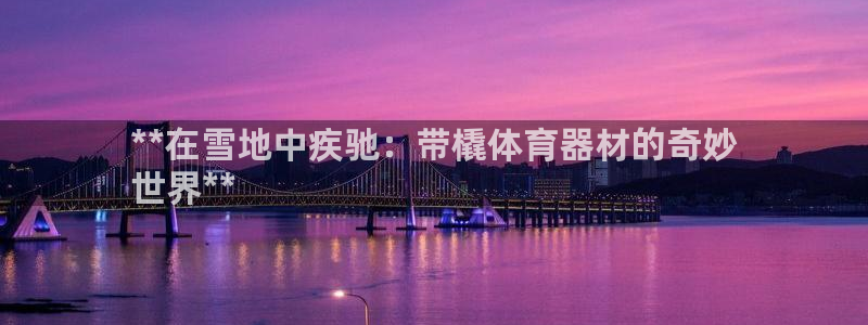 耀世平台注册最新地址在哪：**在雪地中疾驰：带橇体育