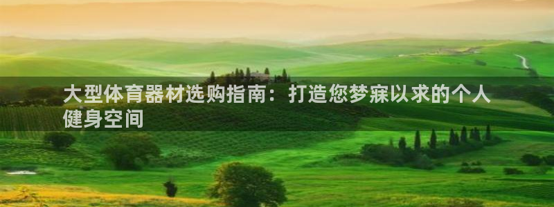 耀世娱乐平台注册地址在哪里：大型体育器材选购指南：打