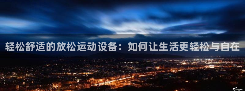 耀世平台会员中心怎么进：轻松舒适的放松运动设备：如何让生活更